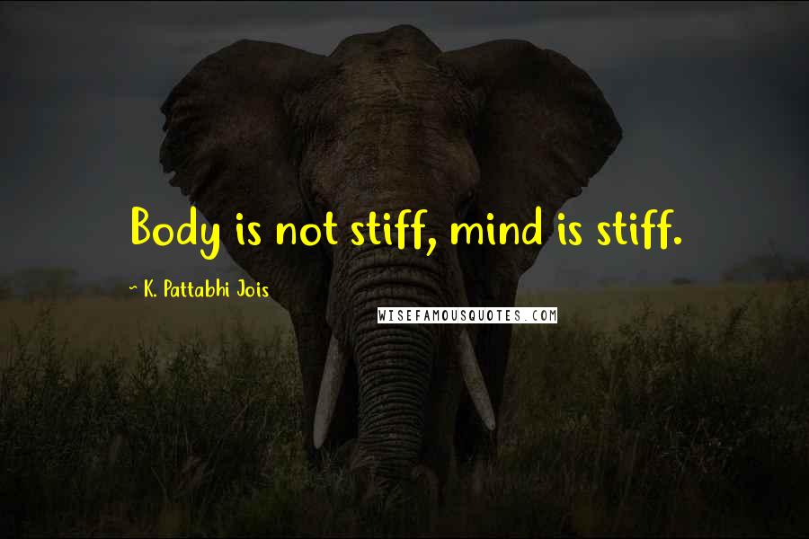 K. Pattabhi Jois Quotes: Body is not stiff, mind is stiff.