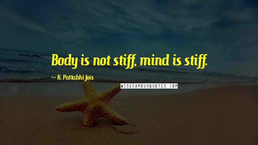 K. Pattabhi Jois Quotes: Body is not stiff, mind is stiff.