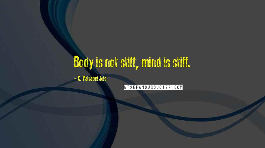 K. Pattabhi Jois Quotes: Body is not stiff, mind is stiff.