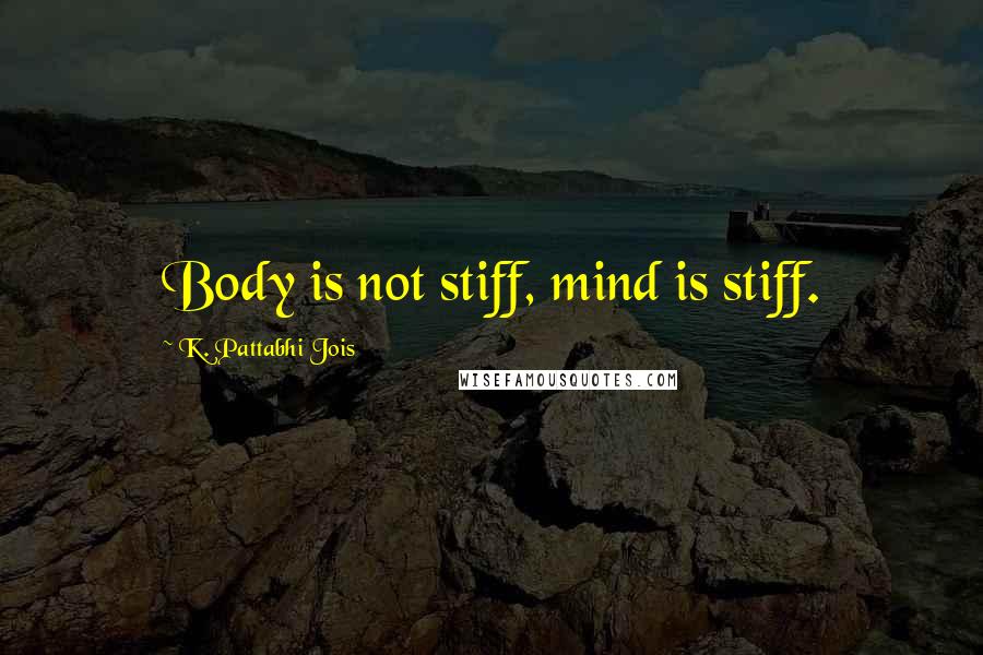 K. Pattabhi Jois Quotes: Body is not stiff, mind is stiff.