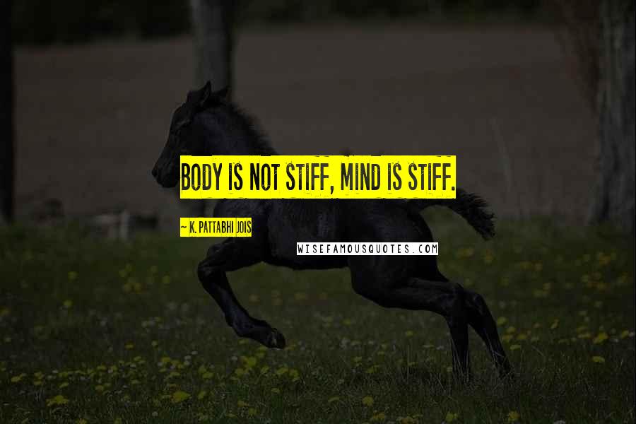 K. Pattabhi Jois Quotes: Body is not stiff, mind is stiff.