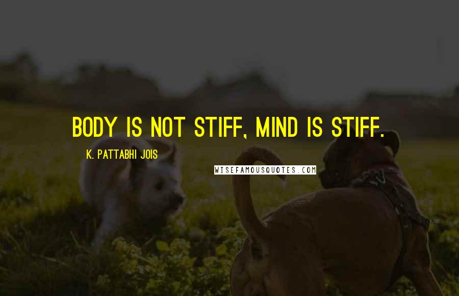 K. Pattabhi Jois Quotes: Body is not stiff, mind is stiff.