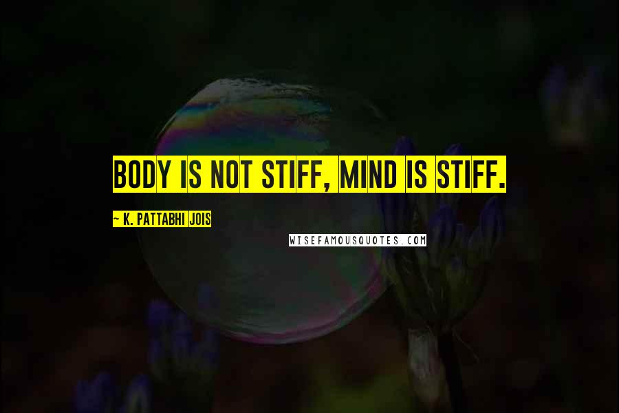 K. Pattabhi Jois Quotes: Body is not stiff, mind is stiff.