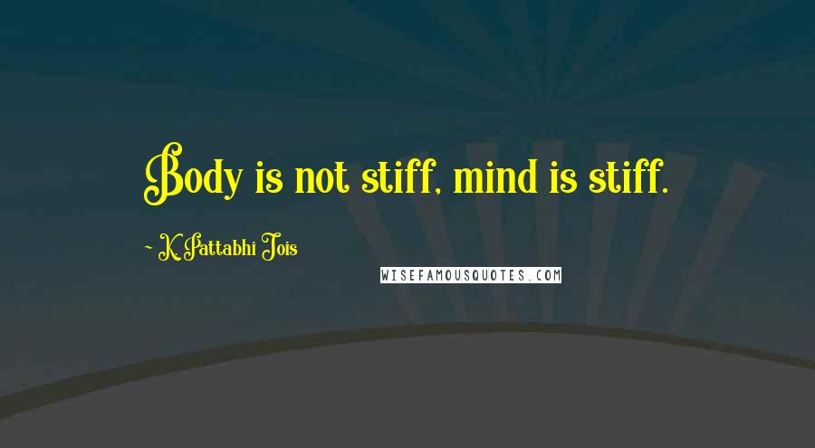 K. Pattabhi Jois Quotes: Body is not stiff, mind is stiff.