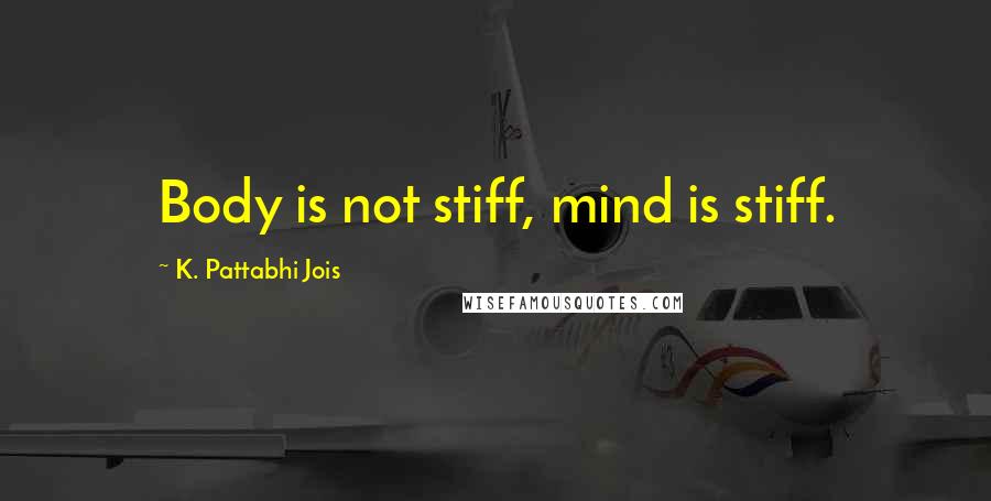 K. Pattabhi Jois Quotes: Body is not stiff, mind is stiff.