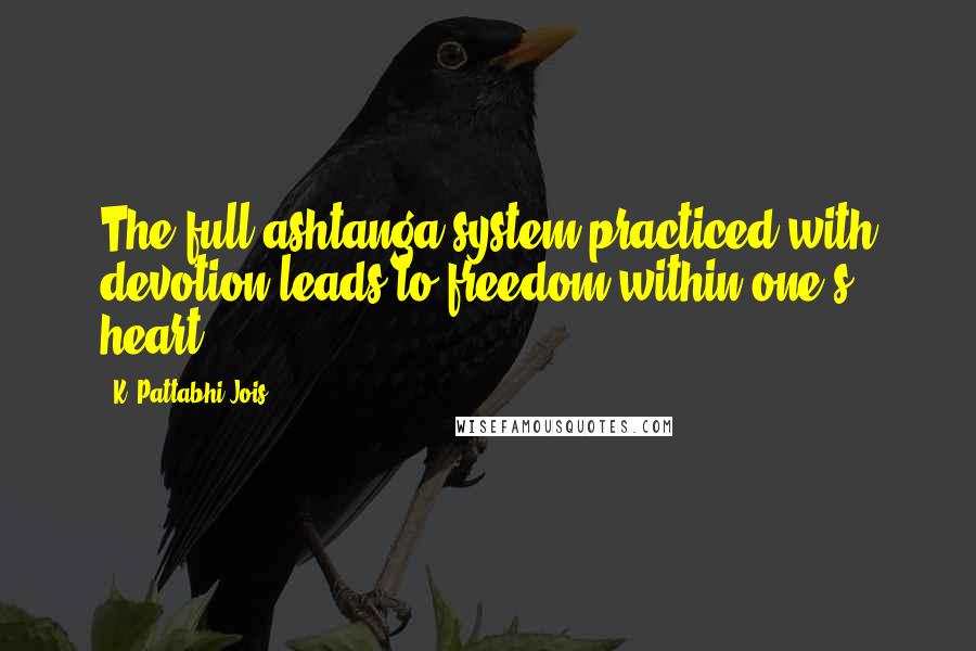 K. Pattabhi Jois Quotes: The full ashtanga system practiced with devotion leads to freedom within one's heart.