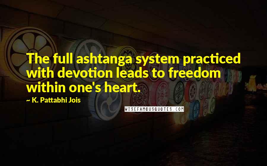 K. Pattabhi Jois Quotes: The full ashtanga system practiced with devotion leads to freedom within one's heart.