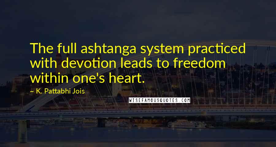 K. Pattabhi Jois Quotes: The full ashtanga system practiced with devotion leads to freedom within one's heart.