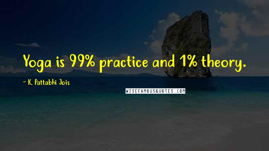 K. Pattabhi Jois Quotes: Yoga is 99% practice and 1% theory.