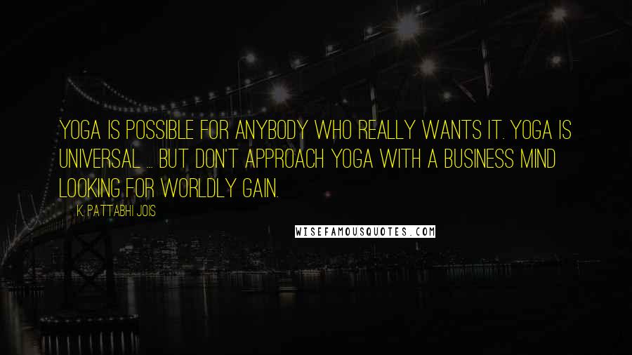 K. Pattabhi Jois Quotes: Yoga is possible for anybody who really wants it. Yoga is universal ... But don't approach yoga with a business mind looking for worldly gain.
