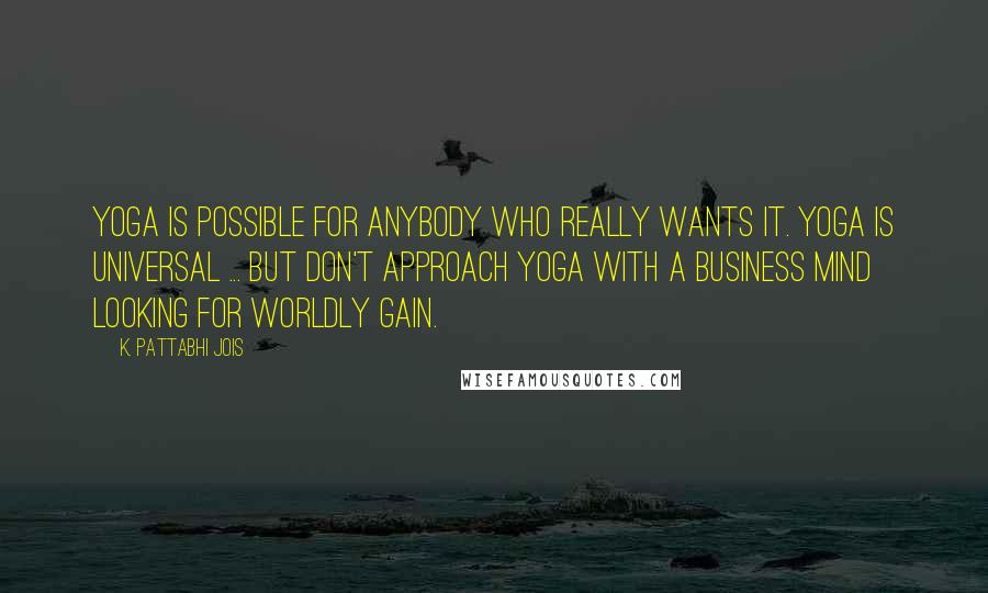 K. Pattabhi Jois Quotes: Yoga is possible for anybody who really wants it. Yoga is universal ... But don't approach yoga with a business mind looking for worldly gain.