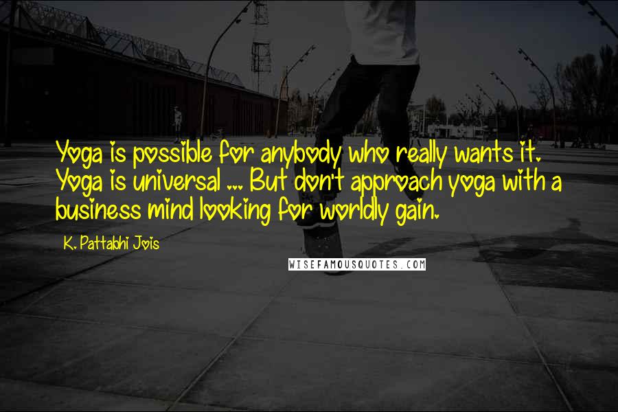 K. Pattabhi Jois Quotes: Yoga is possible for anybody who really wants it. Yoga is universal ... But don't approach yoga with a business mind looking for worldly gain.