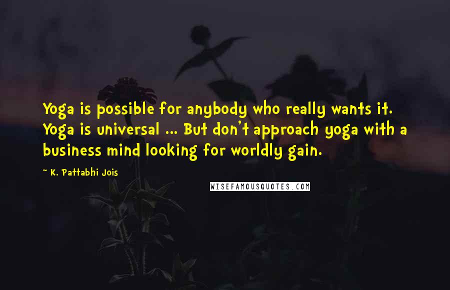 K. Pattabhi Jois Quotes: Yoga is possible for anybody who really wants it. Yoga is universal ... But don't approach yoga with a business mind looking for worldly gain.