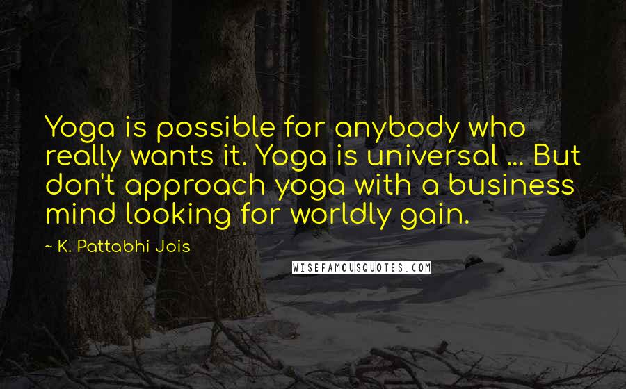 K. Pattabhi Jois Quotes: Yoga is possible for anybody who really wants it. Yoga is universal ... But don't approach yoga with a business mind looking for worldly gain.