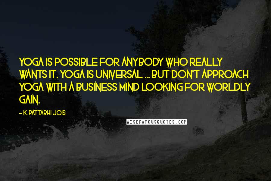 K. Pattabhi Jois Quotes: Yoga is possible for anybody who really wants it. Yoga is universal ... But don't approach yoga with a business mind looking for worldly gain.