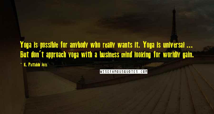 K. Pattabhi Jois Quotes: Yoga is possible for anybody who really wants it. Yoga is universal ... But don't approach yoga with a business mind looking for worldly gain.