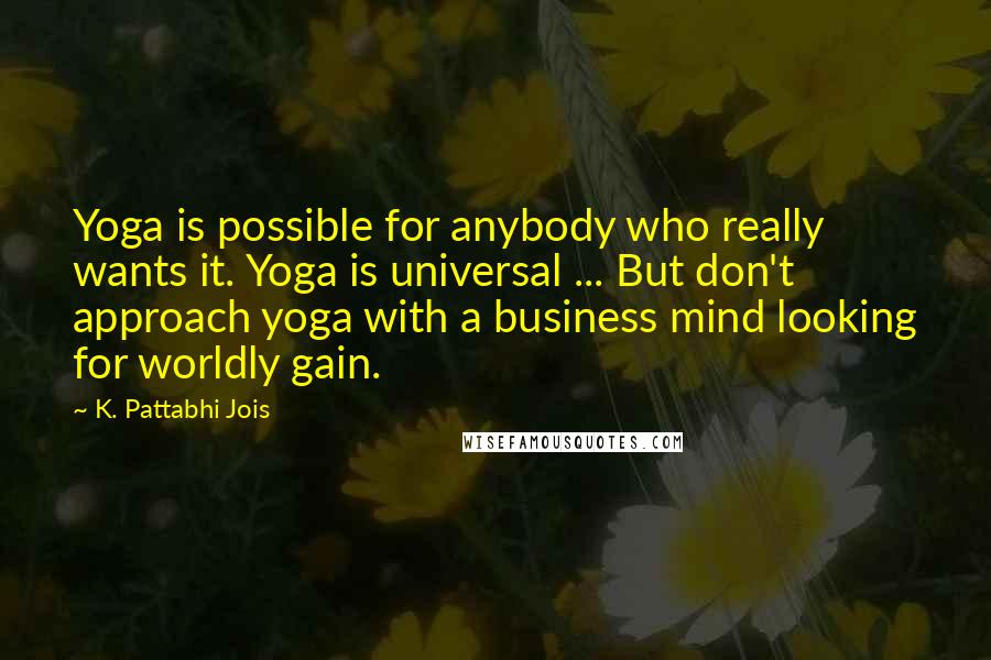 K. Pattabhi Jois Quotes: Yoga is possible for anybody who really wants it. Yoga is universal ... But don't approach yoga with a business mind looking for worldly gain.