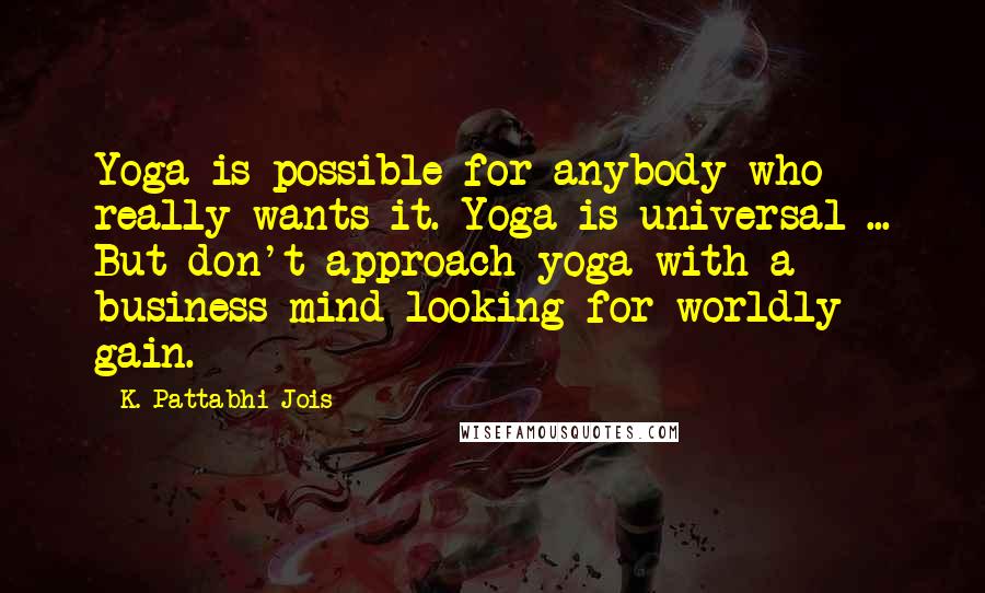 K. Pattabhi Jois Quotes: Yoga is possible for anybody who really wants it. Yoga is universal ... But don't approach yoga with a business mind looking for worldly gain.