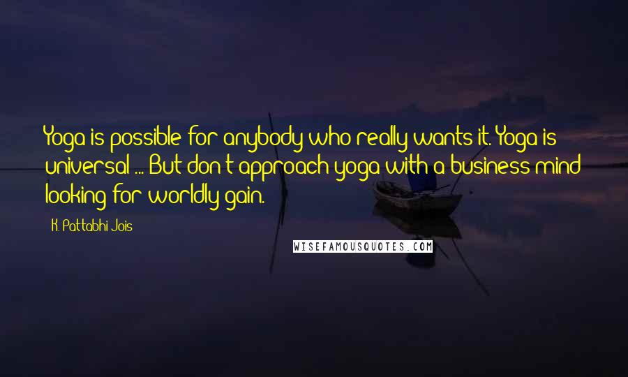 K. Pattabhi Jois Quotes: Yoga is possible for anybody who really wants it. Yoga is universal ... But don't approach yoga with a business mind looking for worldly gain.