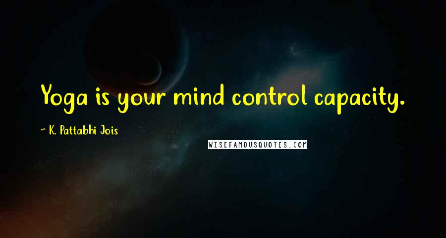 K. Pattabhi Jois Quotes: Yoga is your mind control capacity.