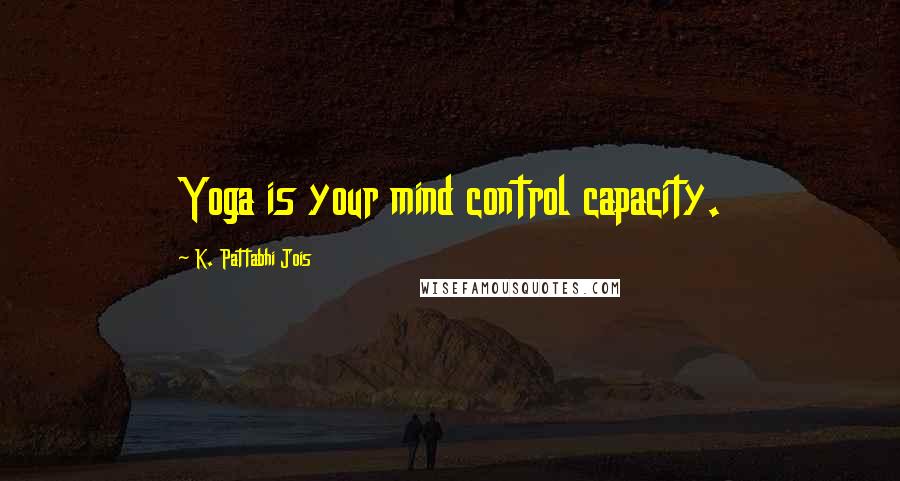 K. Pattabhi Jois Quotes: Yoga is your mind control capacity.