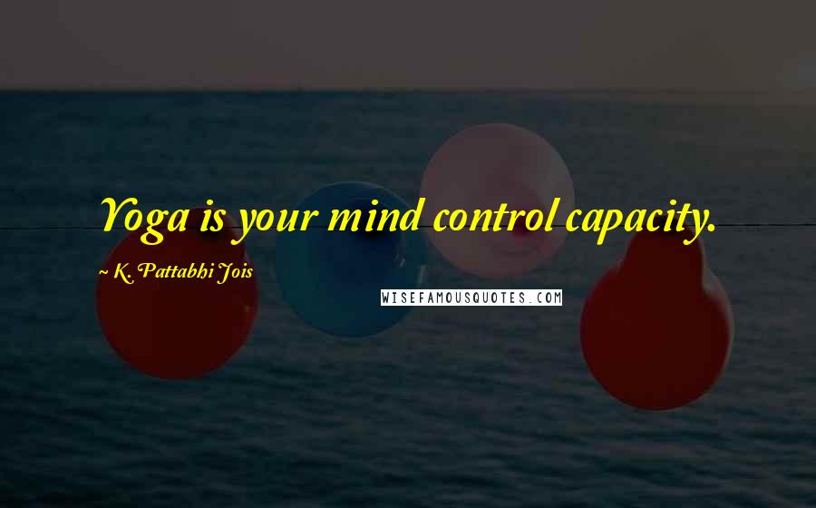 K. Pattabhi Jois Quotes: Yoga is your mind control capacity.