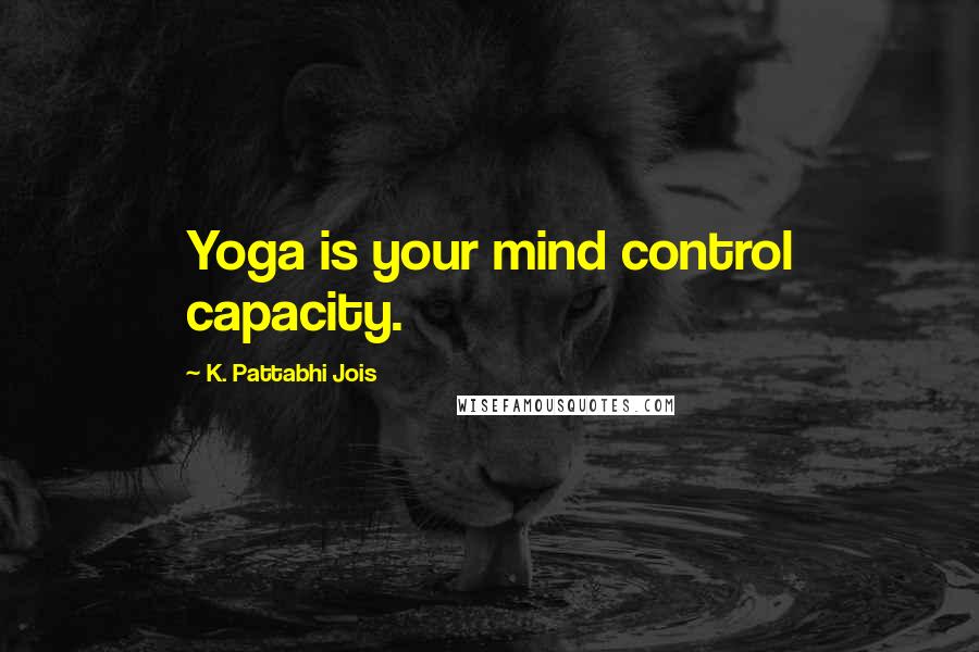 K. Pattabhi Jois Quotes: Yoga is your mind control capacity.