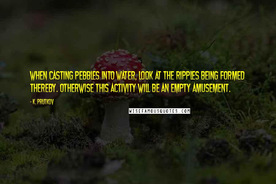 K. Prutkov Quotes: When casting pebbles into water, look at the ripples being formed thereby. Otherwise this activity will be an empty amusement.