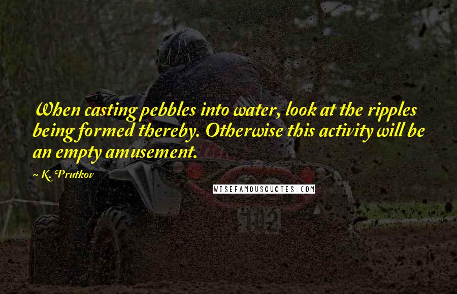 K. Prutkov Quotes: When casting pebbles into water, look at the ripples being formed thereby. Otherwise this activity will be an empty amusement.