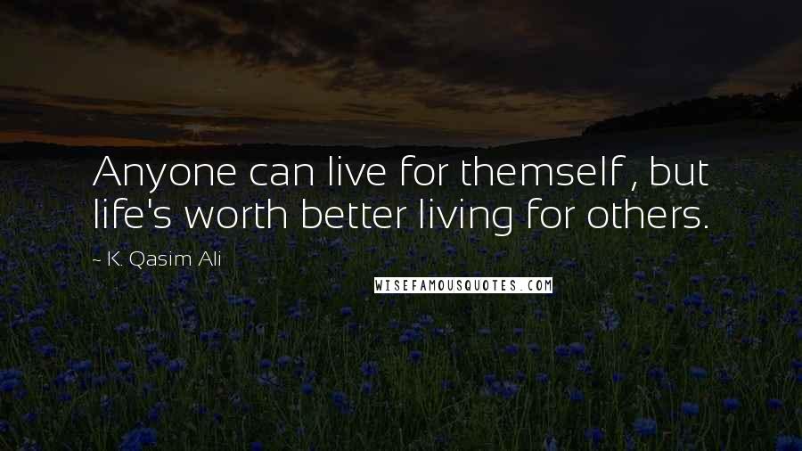 K. Qasim Ali Quotes: Anyone can live for themself , but life's worth better living for others.
