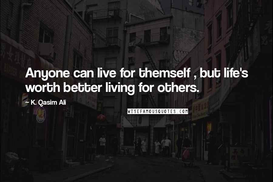 K. Qasim Ali Quotes: Anyone can live for themself , but life's worth better living for others.