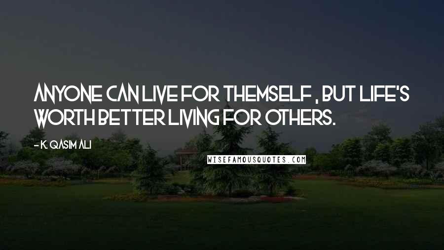 K. Qasim Ali Quotes: Anyone can live for themself , but life's worth better living for others.