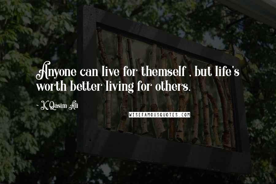 K. Qasim Ali Quotes: Anyone can live for themself , but life's worth better living for others.