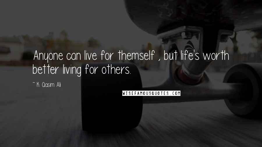 K. Qasim Ali Quotes: Anyone can live for themself , but life's worth better living for others.