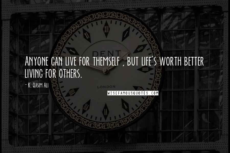 K. Qasim Ali Quotes: Anyone can live for themself , but life's worth better living for others.