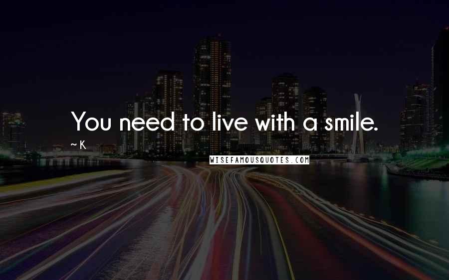 K Quotes: You need to live with a smile.