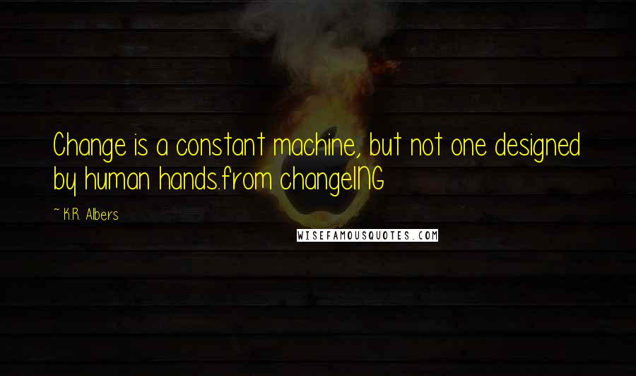 K.R. Albers Quotes: Change is a constant machine, but not one designed by human hands.from changeING