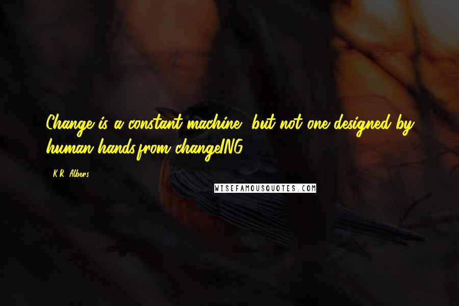 K.R. Albers Quotes: Change is a constant machine, but not one designed by human hands.from changeING