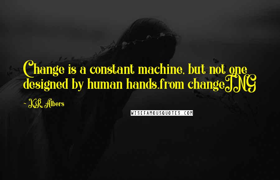 K.R. Albers Quotes: Change is a constant machine, but not one designed by human hands.from changeING