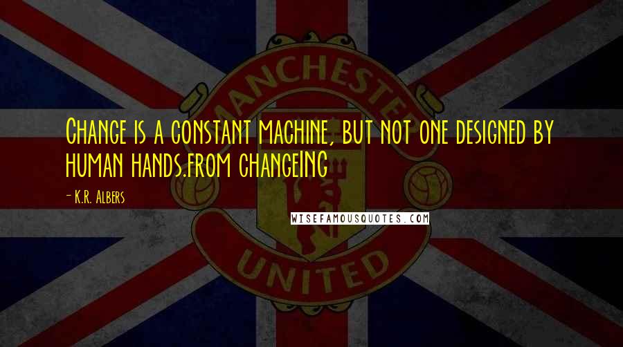 K.R. Albers Quotes: Change is a constant machine, but not one designed by human hands.from changeING