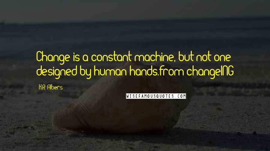 K.R. Albers Quotes: Change is a constant machine, but not one designed by human hands.from changeING