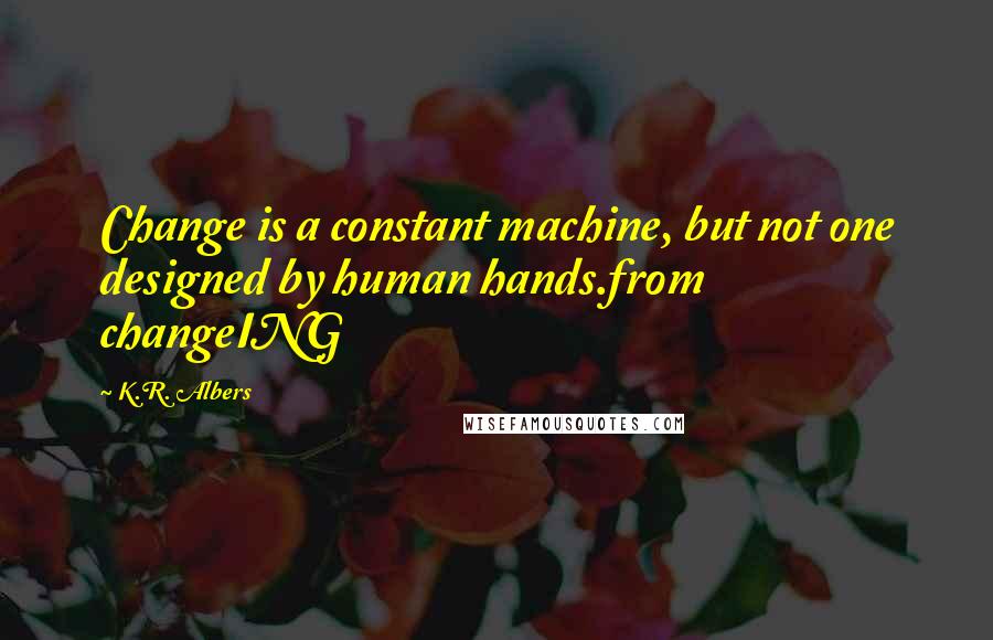 K.R. Albers Quotes: Change is a constant machine, but not one designed by human hands.from changeING