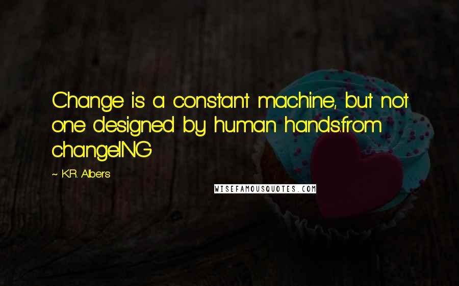 K.R. Albers Quotes: Change is a constant machine, but not one designed by human hands.from changeING