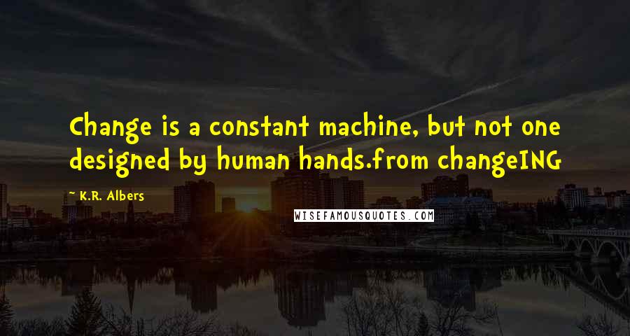 K.R. Albers Quotes: Change is a constant machine, but not one designed by human hands.from changeING