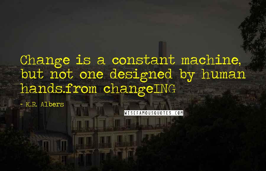 K.R. Albers Quotes: Change is a constant machine, but not one designed by human hands.from changeING