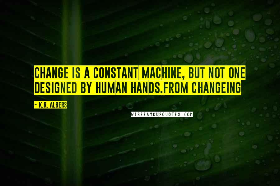 K.R. Albers Quotes: Change is a constant machine, but not one designed by human hands.from changeING