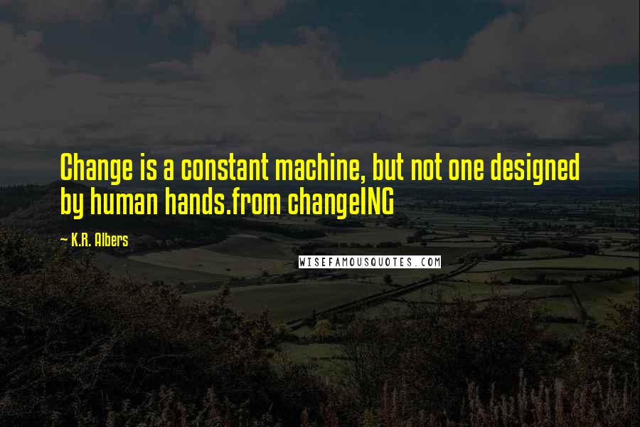 K.R. Albers Quotes: Change is a constant machine, but not one designed by human hands.from changeING