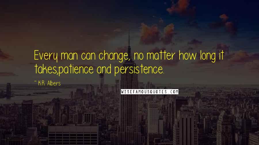 K.R. Albers Quotes: Every man can change, no matter how long it takes;patience and persistence.