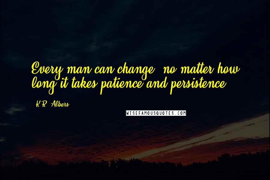 K.R. Albers Quotes: Every man can change, no matter how long it takes;patience and persistence.