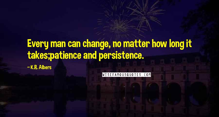 K.R. Albers Quotes: Every man can change, no matter how long it takes;patience and persistence.